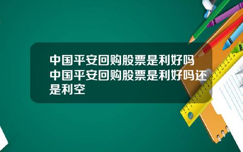 中国平安回购股票是利好吗中国平安回购股票是利好吗还是利空