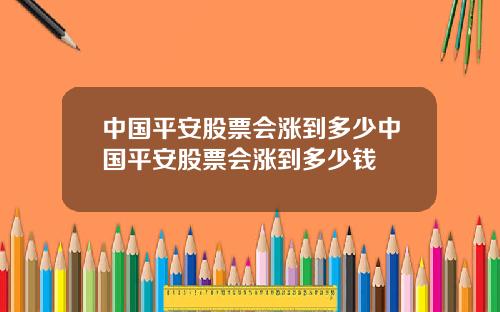 中国平安股票会涨到多少中国平安股票会涨到多少钱
