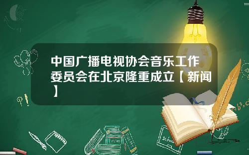 中国广播电视协会音乐工作委员会在北京隆重成立【新闻】