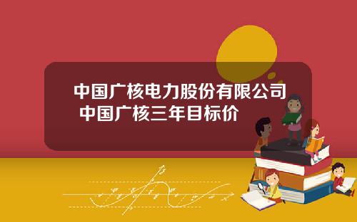 中国广核电力股份有限公司 中国广核三年目标价