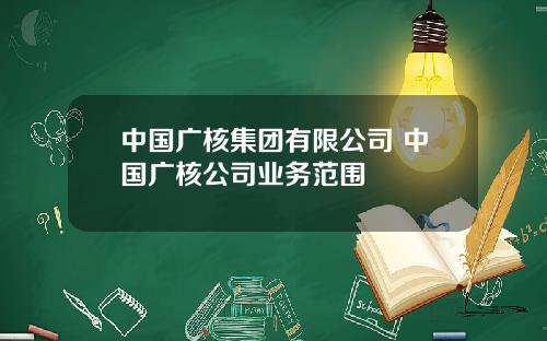 中国广核集团有限公司 中国广核公司业务范围