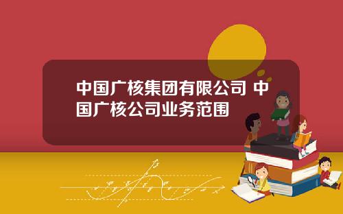 中国广核集团有限公司 中国广核公司业务范围