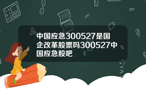 中国应急300527是国企改革股票吗300527中国应急股吧