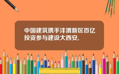 中国建筑携手沣渭新区百亿投资参与建设大西安.
