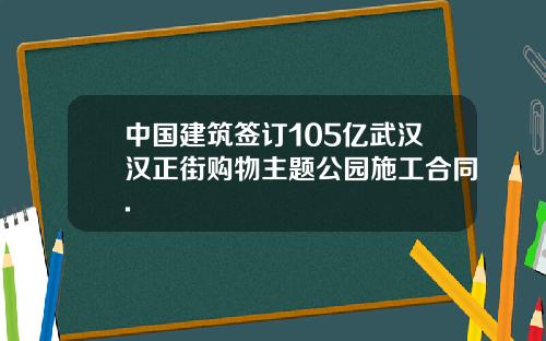 中国建筑签订105亿武汉汉正街购物主题公园施工合同.