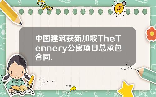 中国建筑获新加坡TheTennery公寓项目总承包合同.