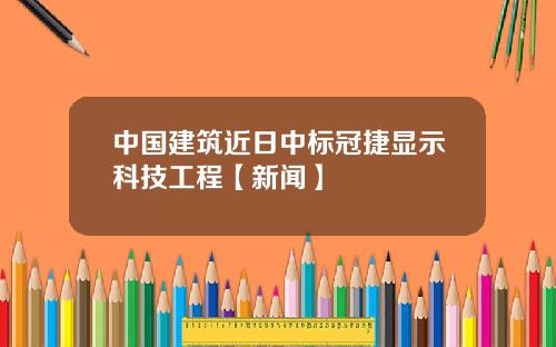 中国建筑近日中标冠捷显示科技工程【新闻】