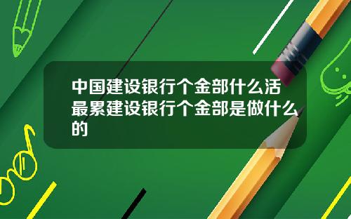 中国建设银行个金部什么活最累建设银行个金部是做什么的