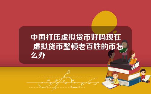 中国打压虚拟货币好吗现在 虚拟货币整顿老百姓的币怎么办