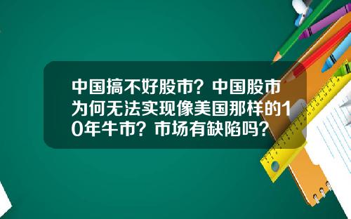 中国搞不好股市？中国股市为何无法实现像美国那样的10年牛市？市场有缺陷吗？