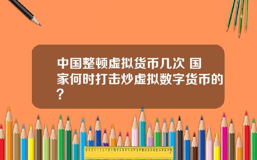 中国整顿虚拟货币几次 国家何时打击炒虚拟数字货币的？