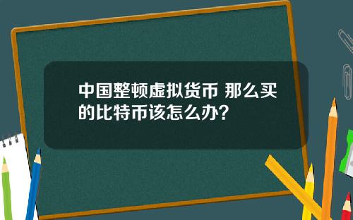 中国整顿虚拟货币 那么买的比特币该怎么办？