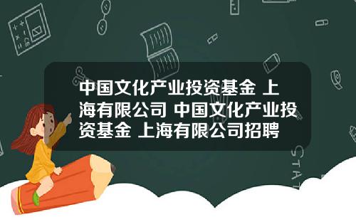 中国文化产业投资基金 上海有限公司 中国文化产业投资基金 上海有限公司招聘