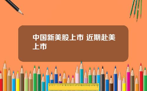 中国新美股上市 近期赴美上市