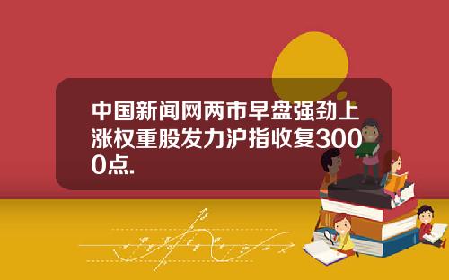 中国新闻网两市早盘强劲上涨权重股发力沪指收复3000点.