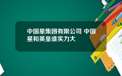 中国星集团有限公司 中国星和英皇谁实力大