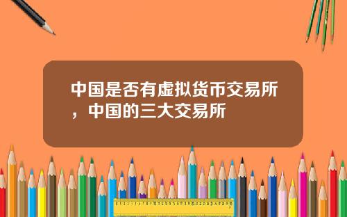 中国是否有虚拟货币交易所，中国的三大交易所