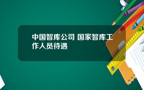 中国智库公司 国家智库工作人员待遇