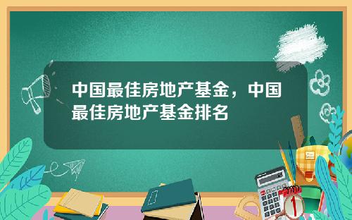 中国最佳房地产基金，中国最佳房地产基金排名
