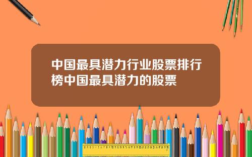 中国最具潜力行业股票排行榜中国最具潜力的股票