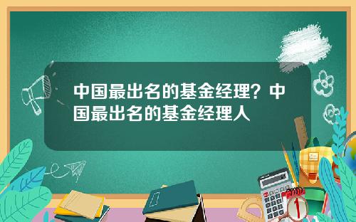 中国最出名的基金经理？中国最出名的基金经理人