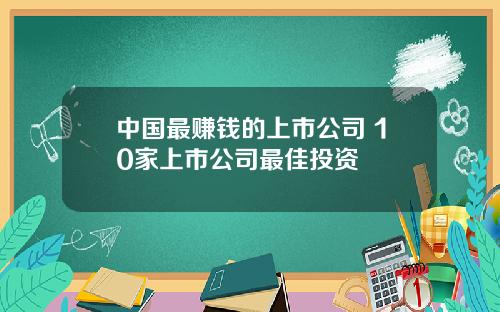中国最赚钱的上市公司 10家上市公司最佳投资