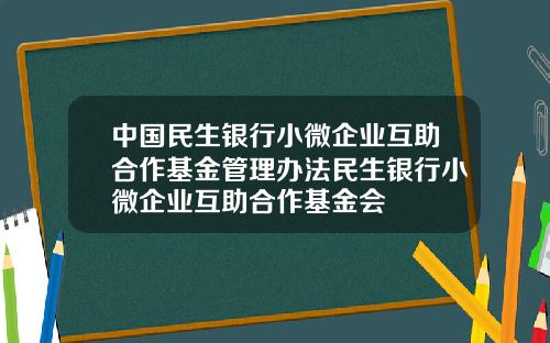 中国民生银行小微企业互助合作基金管理办法民生银行小微企业互助合作基金会