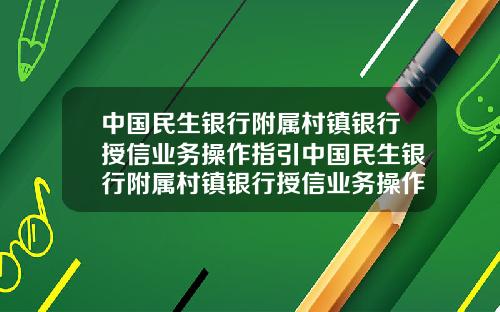 中国民生银行附属村镇银行授信业务操作指引中国民生银行附属村镇银行授信业务操作指引最新