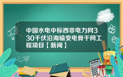 中国水电中标西非电力网330千伏沿海输变电骨干网工程项目【新闻】