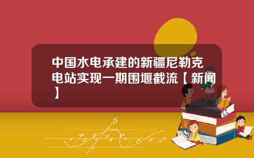 中国水电承建的新疆尼勒克电站实现一期围堰截流【新闻】