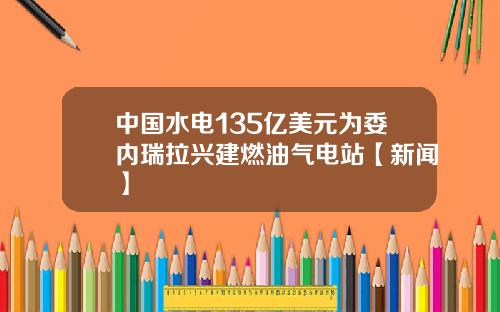 中国水电135亿美元为委内瑞拉兴建燃油气电站【新闻】