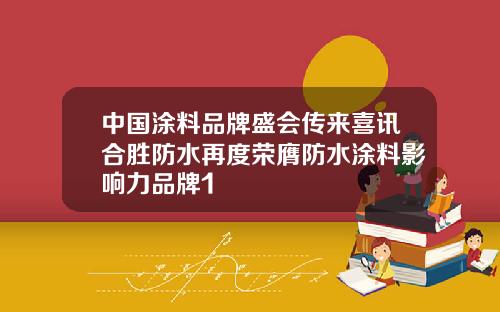 中国涂料品牌盛会传来喜讯合胜防水再度荣膺防水涂料影响力品牌1
