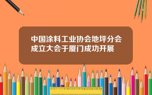 中国涂料工业协会地坪分会成立大会于厦门成功开展