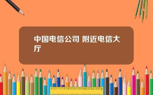 中国电信公司 附近电信大厅