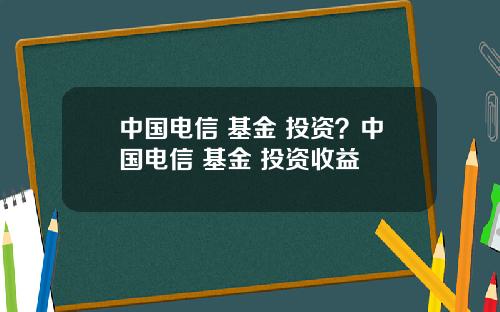 中国电信 基金 投资？中国电信 基金 投资收益