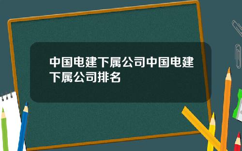 中国电建下属公司中国电建下属公司排名