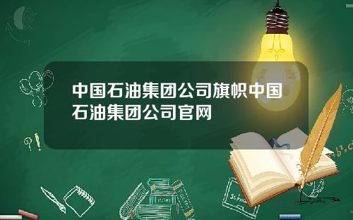 中国石油集团公司旗帜中国石油集团公司官网