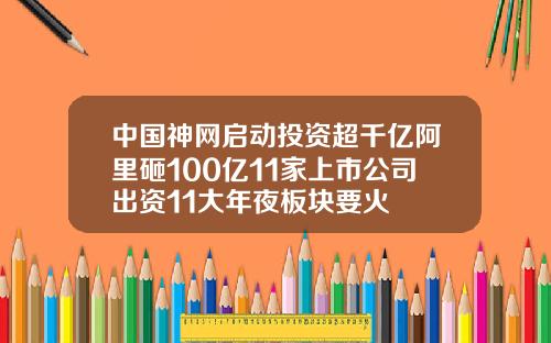 中国神网启动投资超千亿阿里砸100亿11家上市公司出资11大年夜板块要火