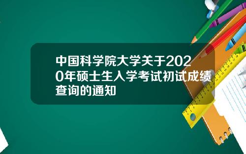 中国科学院大学关于2020年硕士生入学考试初试成绩查询的通知