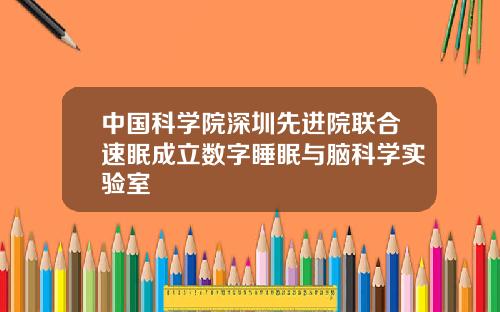 中国科学院深圳先进院联合速眠成立数字睡眠与脑科学实验室