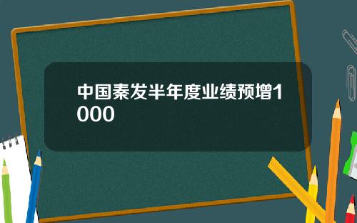中国秦发半年度业绩预增1000