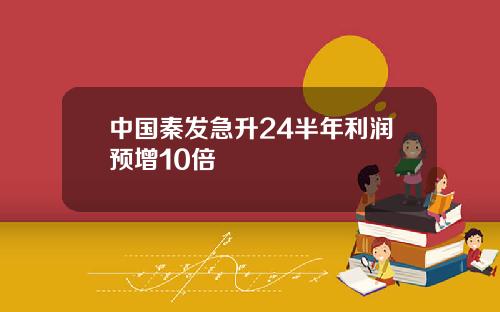 中国秦发急升24半年利润预增10倍