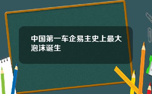中国第一车企易主史上最大泡沫诞生