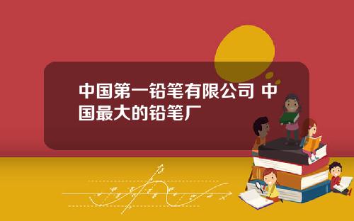 中国第一铅笔有限公司 中国最大的铅笔厂