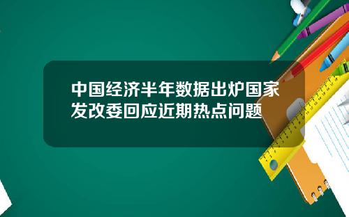 中国经济半年数据出炉国家发改委回应近期热点问题