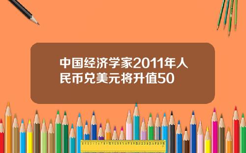 中国经济学家2011年人民币兑美元将升值50