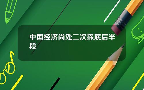 中国经济尚处二次探底后半段