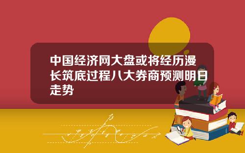 中国经济网大盘或将经历漫长筑底过程八大券商预测明日走势