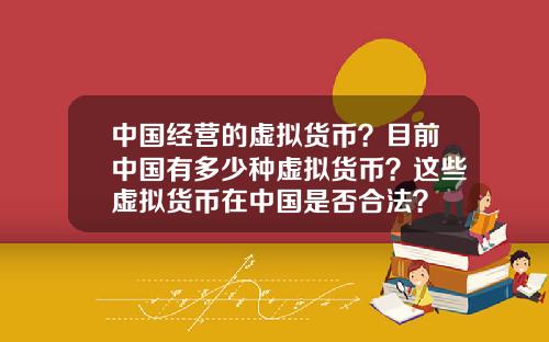 中国经营的虚拟货币？目前中国有多少种虚拟货币？这些虚拟货币在中国是否合法？