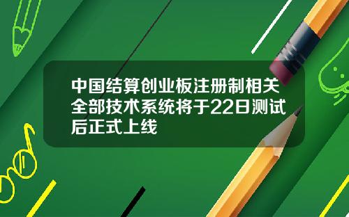 中国结算创业板注册制相关全部技术系统将于22日测试后正式上线